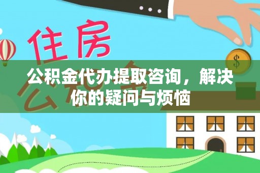 罗江公积金代办提取咨询，解决你的疑问与烦恼