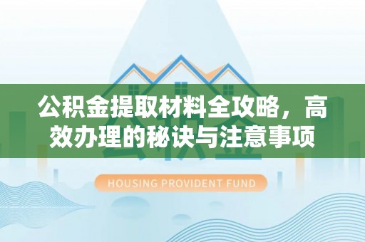 罗江公积金提取材料全攻略，高效办理的秘诀与注意事项