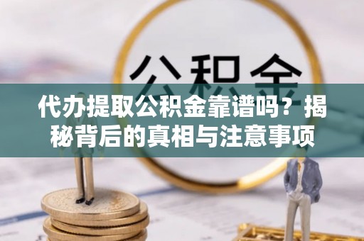 罗江代办提取公积金靠谱吗？揭秘背后的真相与注意事项