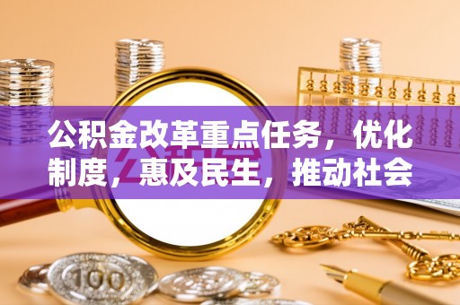 罗江公积金改革重点任务，优化制度，惠及民生，推动社会公平发展