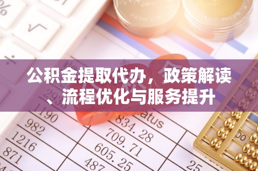 罗江公积金提取代办，政策解读、流程优化与服务提升