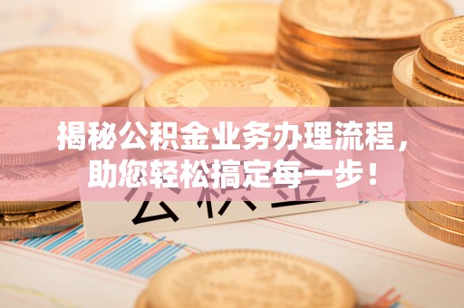 罗江揭秘公积金业务办理流程，助您轻松搞定每一步！