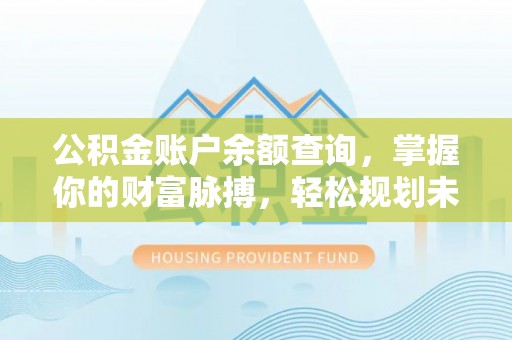 罗江公积金账户余额查询，掌握你的财富脉搏，轻松规划未来