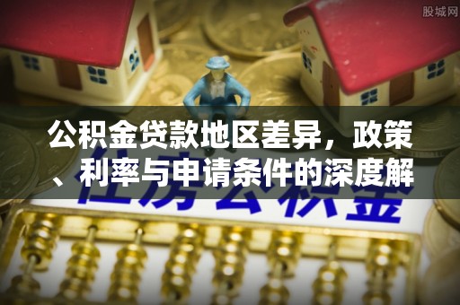 罗江公积金贷款地区差异，政策、利率与申请条件的深度解析