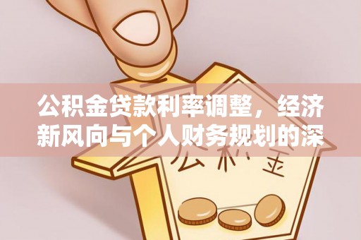 罗江公积金贷款利率调整，经济新风向与个人财务规划的深远影响
