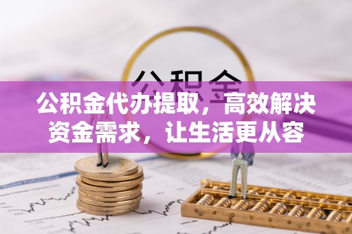 罗江公积金代办提取，高效解决资金需求，让生活更从容