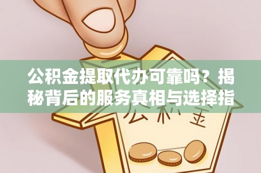 罗江公积金提取代办可靠吗？揭秘背后的服务真相与选择指南