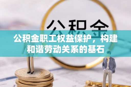 罗江公积金职工权益保护，构建和谐劳动关系的基石