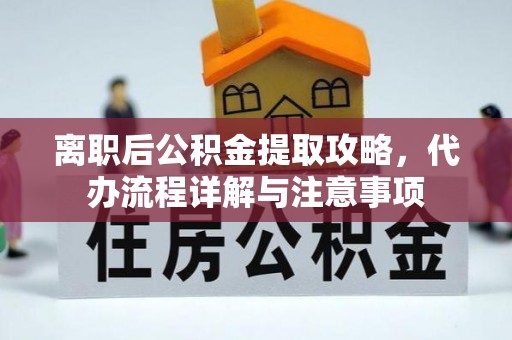 罗江离职后公积金提取攻略，代办流程详解与注意事项
