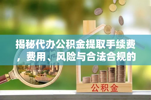 罗江揭秘代办公积金提取手续费，费用、风险与合法合规的全解析