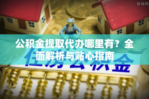 罗江公积金提取代办哪里有？全面解析与贴心指南