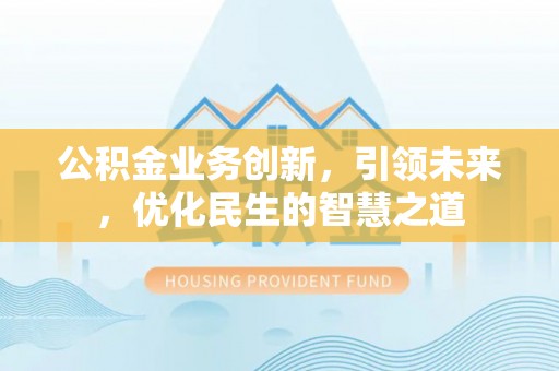 罗江公积金业务创新，引领未来，优化民生的智慧之道