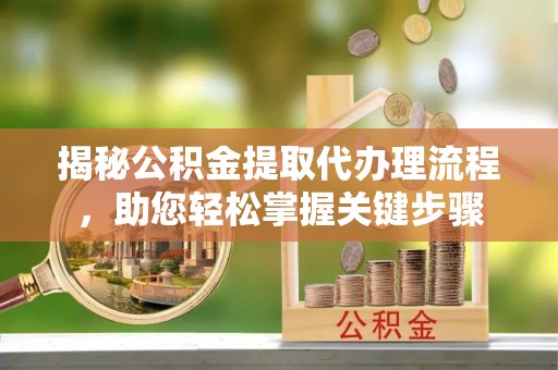 罗江揭秘公积金提取代办理流程，助您轻松掌握关键步骤