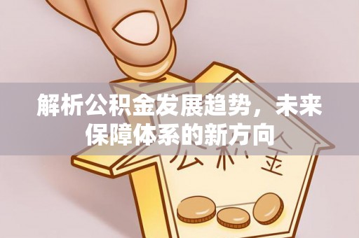 罗江解析公积金发展趋势，未来保障体系的新方向