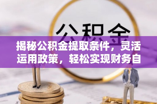 罗江揭秘公积金提取条件，灵活运用政策，轻松实现财务自由