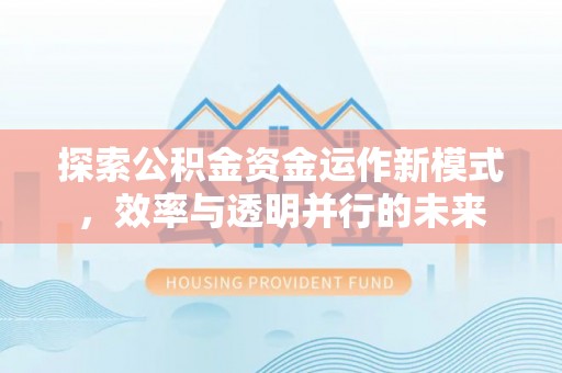 罗江探索公积金资金运作新模式，效率与透明并行的未来