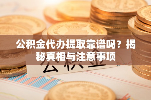 罗江公积金代办提取靠谱吗？揭秘真相与注意事项