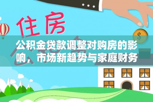 罗江公积金贷款调整对购房的影响，市场新趋势与家庭财务规划