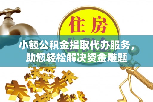 罗江小额公积金提取代办服务，助您轻松解决资金难题
