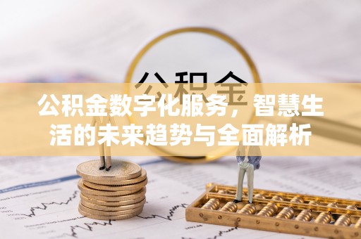 罗江公积金数字化服务，智慧生活的未来趋势与全面解析