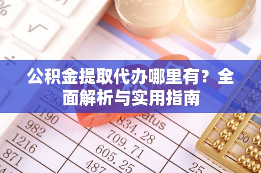 罗江公积金提取代办哪里有？全面解析与实用指南