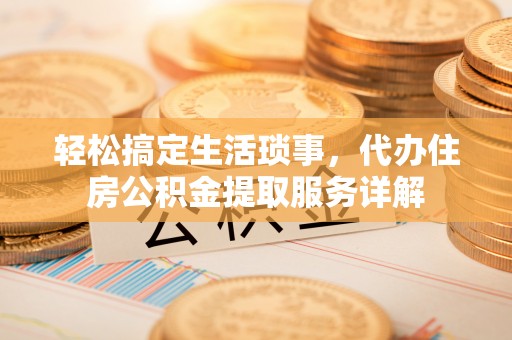 罗江轻松搞定生活琐事，代办住房公积金提取服务详解