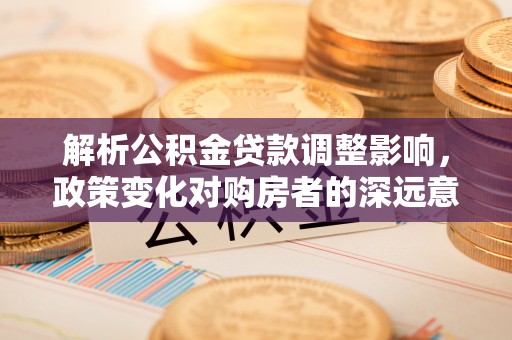 罗江解析公积金贷款调整影响，政策变化对购房者的深远意义