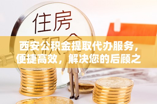 罗江西安公积金提取代办服务，便捷高效，解决您的后顾之忧
