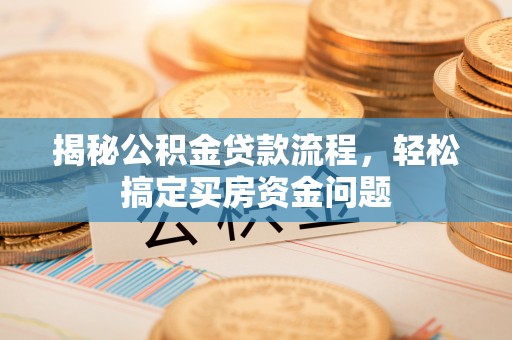 罗江揭秘公积金贷款流程，轻松搞定买房资金问题