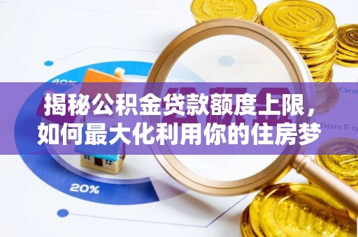 罗江揭秘公积金贷款额度上限，如何最大化利用你的住房梦想资金？