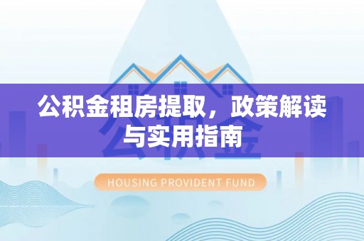罗江公积金租房提取，政策解读与实用指南