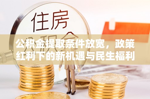 罗江公积金提取条件放宽，政策红利下的新机遇与民生福利
