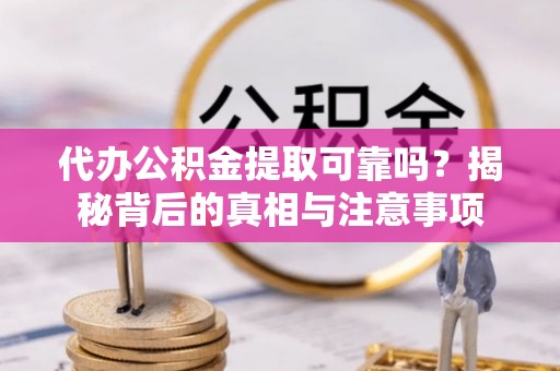 罗江代办公积金提取可靠吗？揭秘背后的真相与注意事项