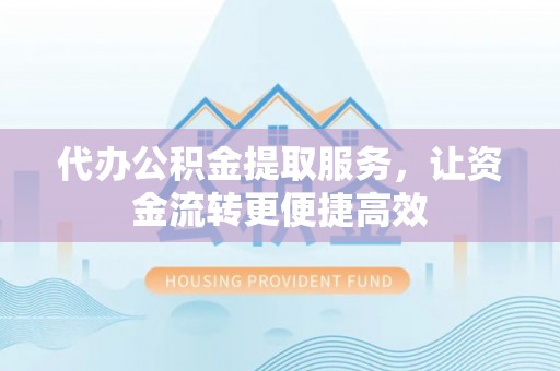 罗江代办公积金提取服务，让资金流转更便捷高效