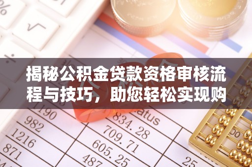 罗江揭秘公积金贷款资格审核流程与技巧，助您轻松实现购房梦想