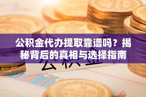 罗江公积金代办提取靠谱吗？揭秘背后的真相与选择指南