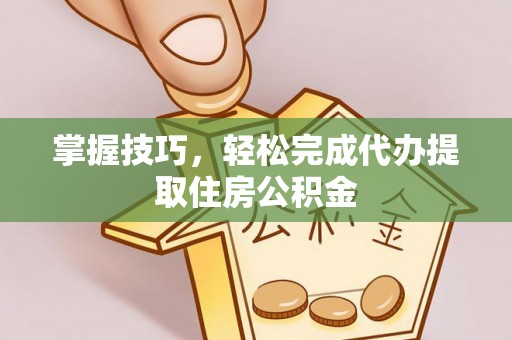 罗江掌握技巧，轻松完成代办提取住房公积金