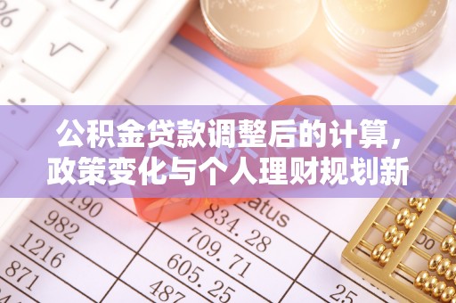 罗江公积金贷款调整后的计算，政策变化与个人理财规划新思路