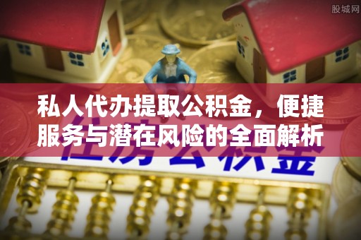 罗江私人代办提取公积金，便捷服务与潜在风险的全面解析