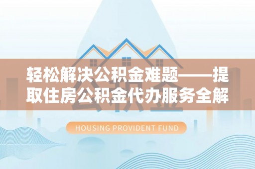 罗江轻松解决公积金难题——提取住房公积金代办服务全解析