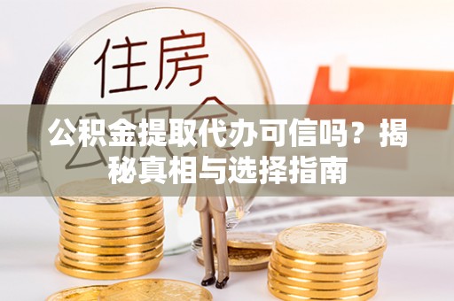 罗江公积金提取代办可信吗？揭秘真相与选择指南