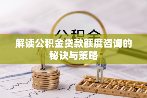 罗江解读公积金贷款额度咨询的秘诀与策略