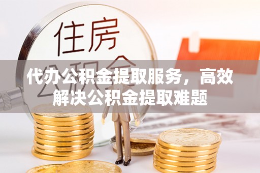 罗江代办公积金提取服务，高效解决公积金提取难题