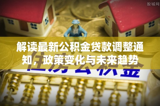 罗江解读最新公积金贷款调整通知，政策变化与未来趋势