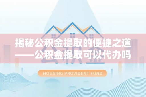 罗江揭秘公积金提取的便捷之道——公积金提取可以代办吗？