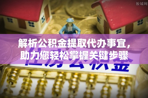 罗江解析公积金提取代办事宜，助力您轻松掌握关键步骤
