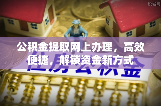 罗江公积金提取网上办理，高效便捷，解锁资金新方式