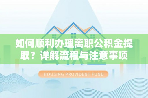 罗江如何顺利办理离职公积金提取？详解流程与注意事项