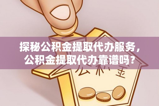 罗江探秘公积金提取代办服务，公积金提取代办靠谱吗？