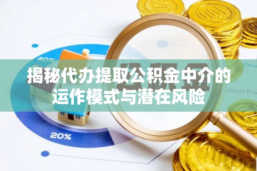 罗江揭秘代办提取公积金中介的运作模式与潜在风险